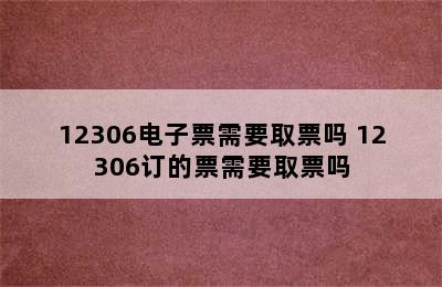 12306电子票需要取票吗 12306订的票需要取票吗